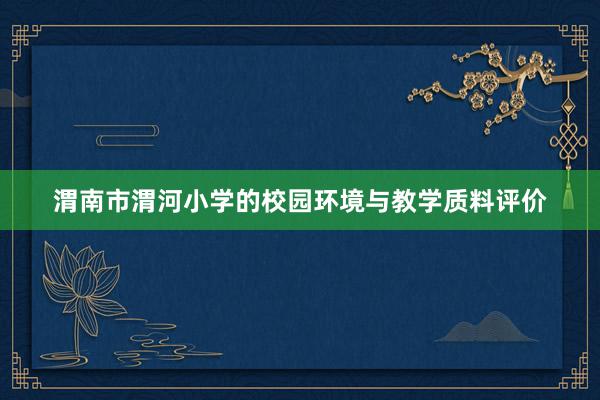 渭南市渭河小学的校园环境与教学质料评价