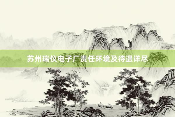 苏州瑞仪电子厂责任环境及待遇详尽