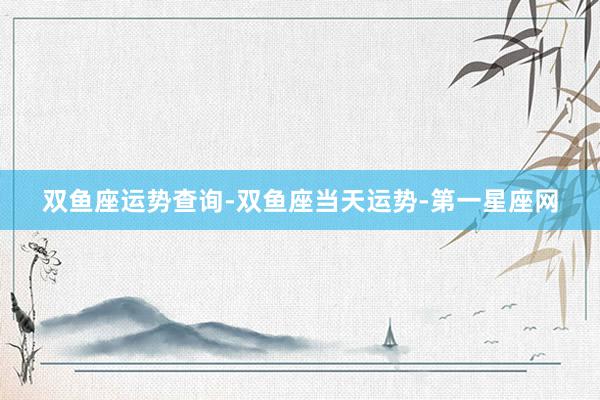 双鱼座运势查询-双鱼座当天运势-第一星座网